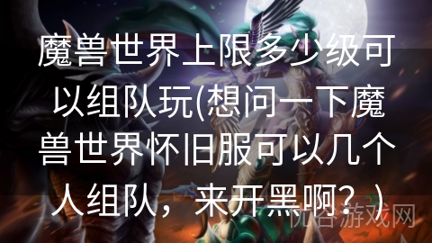 魔兽世界上限多少级可以组队玩(想问一下魔兽世界怀旧服可以几个人组队，来开黑啊？)