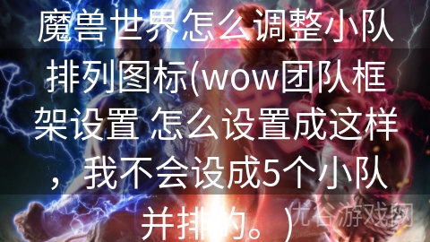 魔兽世界怎么调整小队排列图标(wow团队框架设置 怎么设置成这样，我不会设成5个小队并排的。)