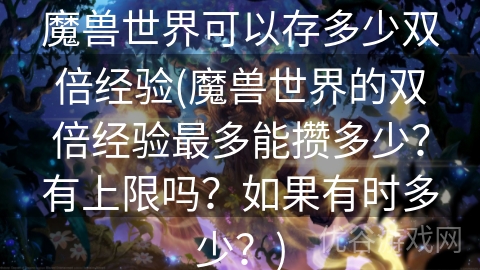 魔兽世界可以存多少双倍经验(魔兽世界的双倍经验最多能攒多少？有上限吗？如果有时多少？)