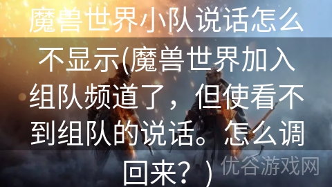 魔兽世界小队说话怎么不显示(魔兽世界加入组队频道了，但使看不到组队的说话。怎么调回来？)