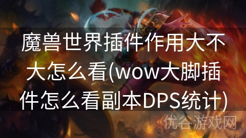 魔兽世界插件作用大不大怎么看(wow大脚插件怎么看副本DPS统计)