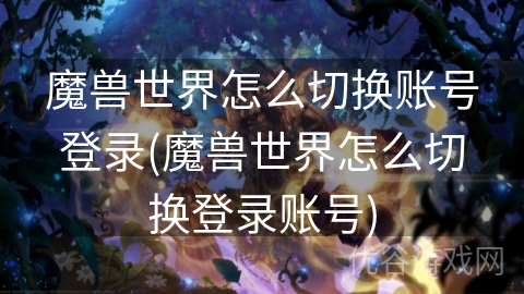 魔兽世界怎么切换账号登录(魔兽世界怎么切换登录账号)