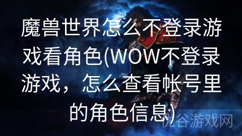 魔兽世界怎么不登录游戏看角色(WOW不登录游戏，怎么查看帐号里的角色信息)