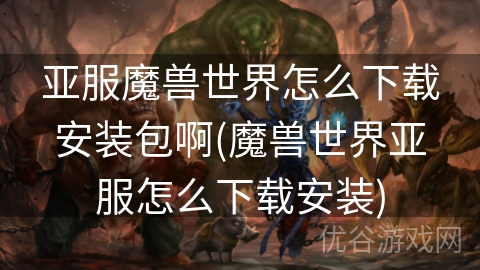 亚服魔兽世界怎么下载安装包啊(魔兽世界亚服怎么下载安装)