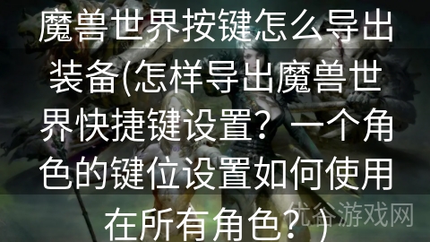 魔兽世界按键怎么导出装备(怎样导出魔兽世界快捷键设置？一个角色的键位设置如何使用在所有角色？)