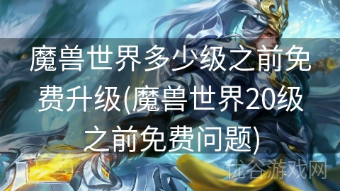 魔兽世界多少级之前免费升级(魔兽世界20级之前免费问题)