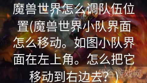 魔兽世界怎么调队伍位置(魔兽世界小队界面怎么移动。如图小队界面在左上角。怎么把它移动到右边去？)