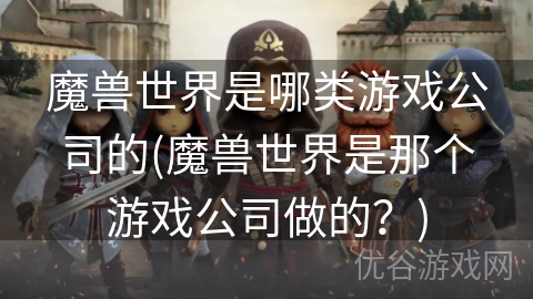 魔兽世界是哪类游戏公司的(魔兽世界是那个游戏公司做的？)