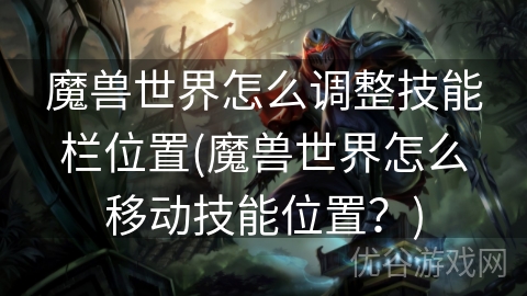 魔兽世界怎么调整技能栏位置(魔兽世界怎么移动技能位置？)