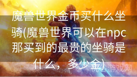 魔兽世界金币买什么坐骑(魔兽世界可以在npc那买到的最贵的坐骑是什么，多少金)