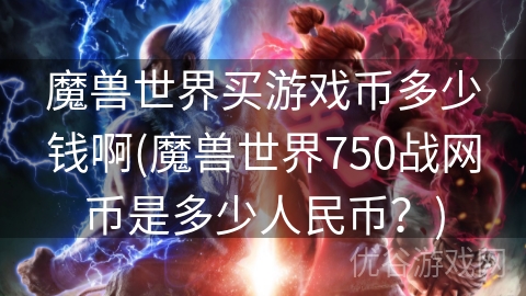 魔兽世界买游戏币多少钱啊(魔兽世界750战网币是多少人民币？)