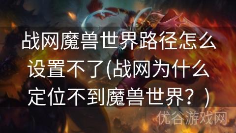 战网魔兽世界路径怎么设置不了(战网为什么定位不到魔兽世界？)