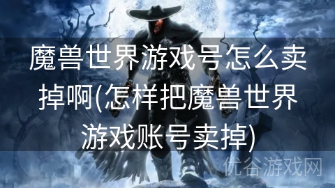 魔兽世界游戏号怎么卖掉啊(怎样把魔兽世界游戏账号卖掉)