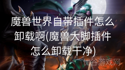 魔兽世界自带插件怎么卸载啊(魔兽大脚插件怎么卸载干净)