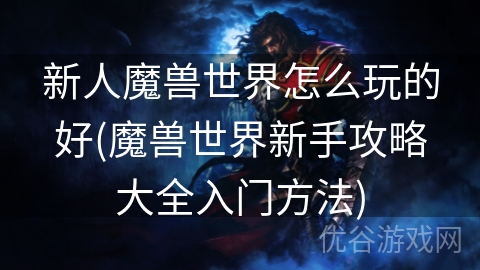 新人魔兽世界怎么玩的好(魔兽世界新手攻略大全入门方法)