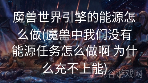 魔兽世界引擎的能源怎么做(魔兽中我们没有能源任务怎么做啊 为什么充不上能)