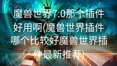 魔兽世界7.0那个插件好用啊(魔兽世界插件哪个比较好魔兽世界插件最新推荐)