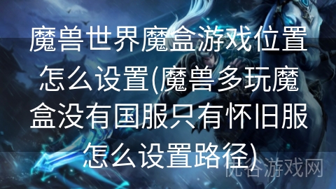 魔兽世界魔盒游戏位置怎么设置(魔兽多玩魔盒没有国服只有怀旧服怎么设置路径)