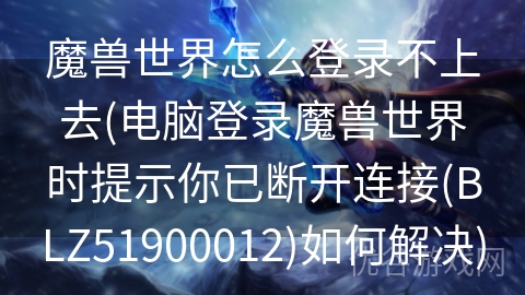 魔兽世界怎么登录不上去(电脑登录魔兽世界时提示你已断开连接(BLZ51900012)如何解决)