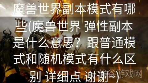 魔兽世界副本模式有哪些(魔兽世界 弹性副本是什么意思？跟普通模式和随机模式有什么区别 详细点 谢谢~)