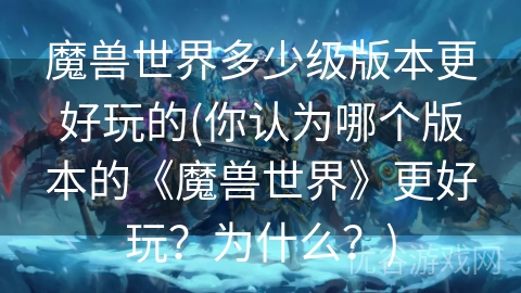 魔兽世界多少级版本更好玩的(你认为哪个版本的《魔兽世界》更好玩？为什么？)