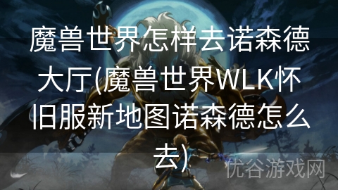 魔兽世界怎样去诺森德大厅(魔兽世界WLK怀旧服新地图诺森德怎么去)