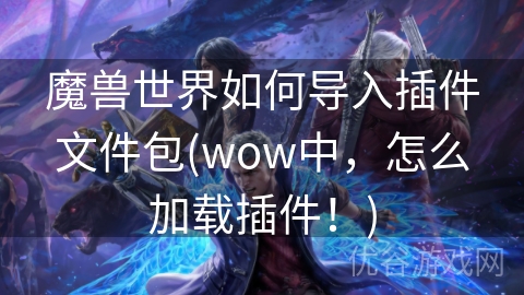 魔兽世界如何导入插件文件包(wow中，怎么加载插件！)