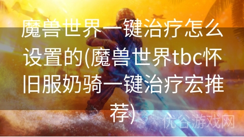 魔兽世界一键治疗怎么设置的(魔兽世界tbc怀旧服奶骑一键治疗宏推荐)