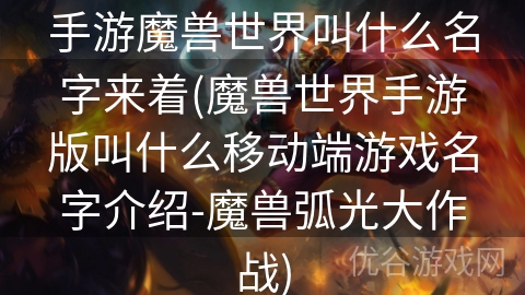 手游魔兽世界叫什么名字来着(魔兽世界手游版叫什么移动端游戏名字介绍-魔兽弧光大作战)