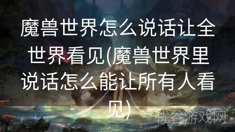 魔兽世界怎么说话让全世界看见(魔兽世界里说话怎么能让所有人看见)