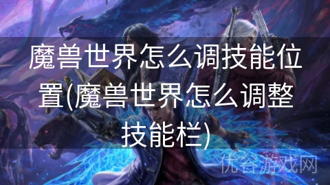 魔兽世界怎么调技能位置(魔兽世界怎么调整技能栏)