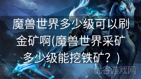 魔兽世界多少级可以刷金矿啊(魔兽世界采矿多少级能挖铁矿？)