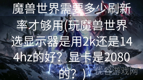 魔兽世界需要多少刷新率才够用(玩魔兽世界选显示器是用2k还是144hz的好？显卡是2080的？)