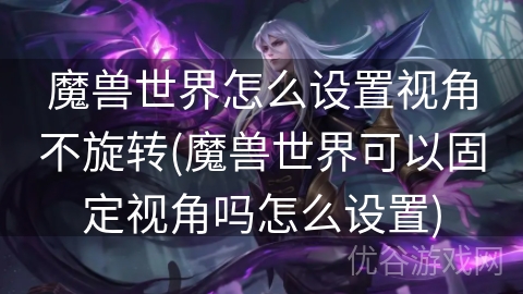 魔兽世界怎么设置视角不旋转(魔兽世界可以固定视角吗怎么设置)