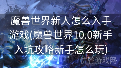 魔兽世界新人怎么入手游戏(魔兽世界10.0新手入坑攻略新手怎么玩)