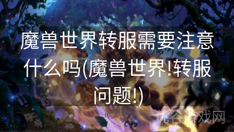 魔兽世界转服需要注意什么吗(魔兽世界!转服问题!)