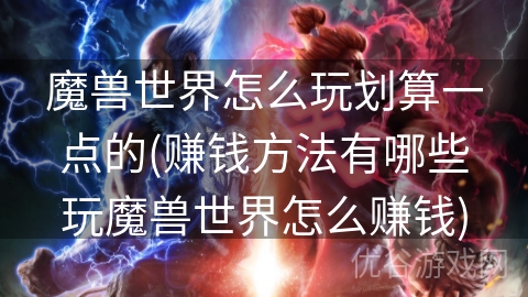 魔兽世界怎么玩划算一点的(赚钱方法有哪些玩魔兽世界怎么赚钱)