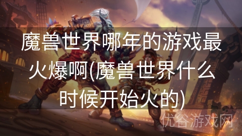 魔兽世界哪年的游戏最火爆啊(魔兽世界什么时候开始火的)