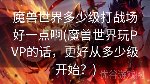 魔兽世界多少级打战场好一点啊(魔兽世界玩PVP的话，更好从多少级开始？)