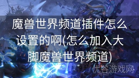 魔兽世界频道插件怎么设置的啊(怎么加入大脚魔兽世界频道)