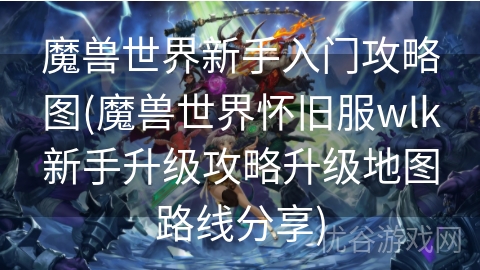 魔兽世界新手入门攻略图(魔兽世界怀旧服wlk新手升级攻略升级地图路线分享)