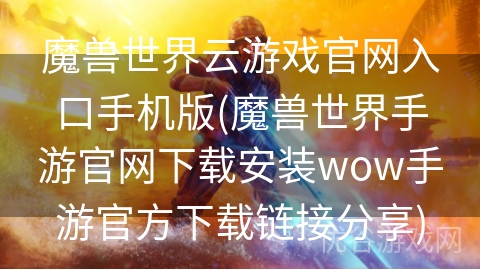 魔兽世界云游戏官网入口手机版(魔兽世界手游官网下载安装wow手游官方下载链接分享)