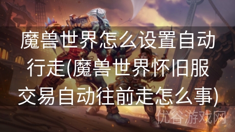 魔兽世界怎么设置自动行走(魔兽世界怀旧服交易自动往前走怎么事)