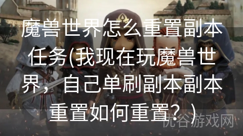 魔兽世界怎么重置副本任务(我现在玩魔兽世界，自己单刷副本副本重置如何重置？)