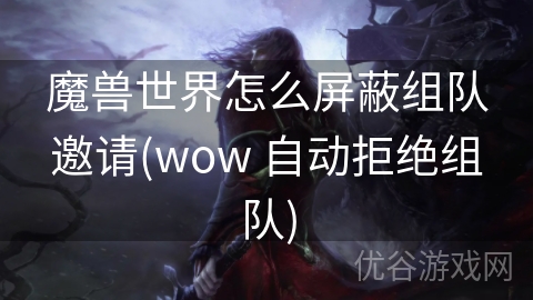 魔兽世界怎么屏蔽组队邀请(wow 自动拒绝组队)