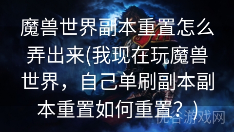 魔兽世界副本重置怎么弄出来(我现在玩魔兽世界，自己单刷副本副本重置如何重置？)