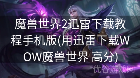 魔兽世界2迅雷下载教程手机版(用迅雷下载WOW魔兽世界 高分)