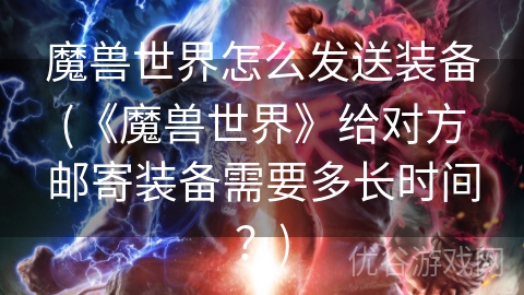 魔兽世界怎么发送装备(《魔兽世界》给对方邮寄装备需要多长时间？)