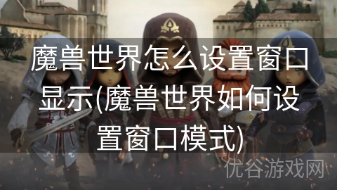 魔兽世界怎么设置窗口显示(魔兽世界如何设置窗口模式)