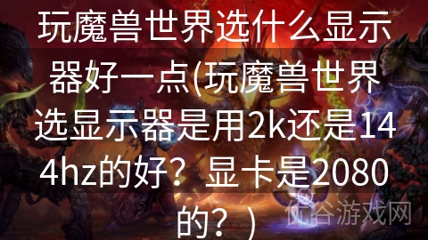 玩魔兽世界选什么显示器好一点(玩魔兽世界选显示器是用2k还是144hz的好？显卡是2080的？)